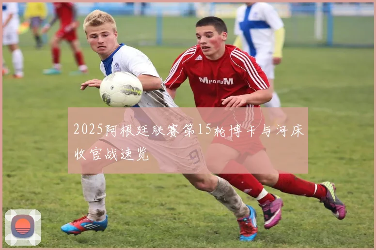 2025阿根廷联赛第15轮博卡与河床收官战速览